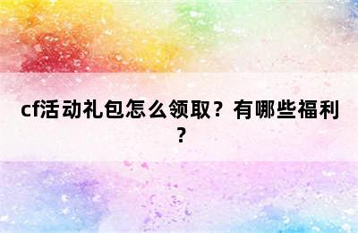 cf活动礼包怎么领取？有哪些福利？