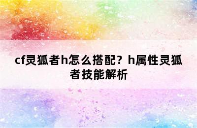 cf灵狐者h怎么搭配？h属性灵狐者技能解析