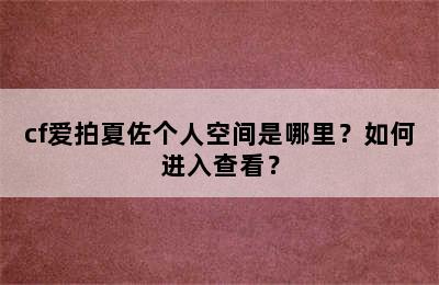 cf爱拍夏佐个人空间是哪里？如何进入查看？