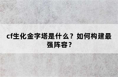 cf生化金字塔是什么？如何构建最强阵容？