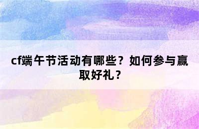 cf端午节活动有哪些？如何参与赢取好礼？