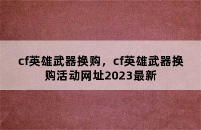 cf英雄武器换购，cf英雄武器换购活动网址2023最新