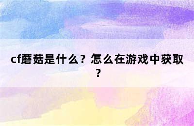 cf蘑菇是什么？怎么在游戏中获取？