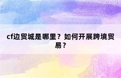 cf边贸城是哪里？如何开展跨境贸易？