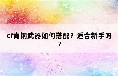 cf青钢武器如何搭配？适合新手吗？