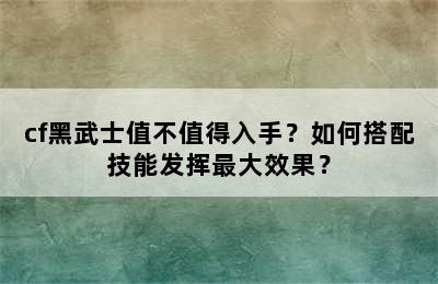 cf黑武士值不值得入手？如何搭配技能发挥最大效果？