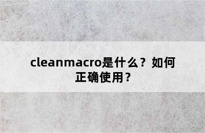 cleanmacro是什么？如何正确使用？