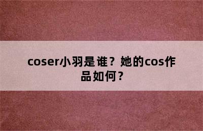 coser小羽是谁？她的cos作品如何？