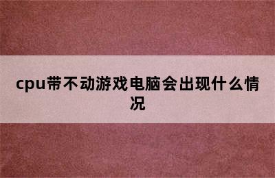 cpu带不动游戏电脑会出现什么情况