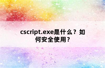 cscript.exe是什么？如何安全使用？