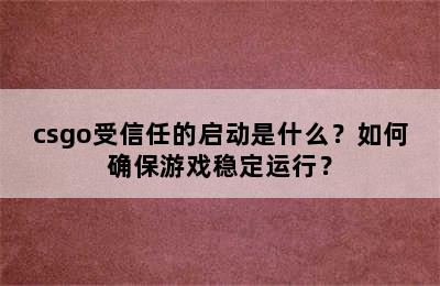 csgo受信任的启动是什么？如何确保游戏稳定运行？