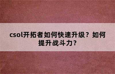 csol开拓者如何快速升级？如何提升战斗力？