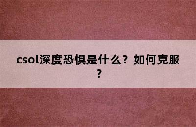 csol深度恐惧是什么？如何克服？