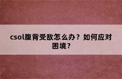 csol腹背受敌怎么办？如何应对困境？