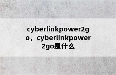 cyberlinkpower2go，cyberlinkpower2go是什么