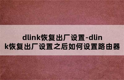 dlink恢复出厂设置-dlink恢复出厂设置之后如何设置路由器