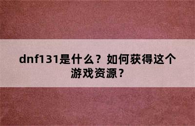 dnf131是什么？如何获得这个游戏资源？