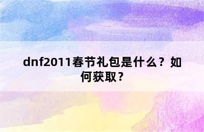 dnf2011春节礼包是什么？如何获取？