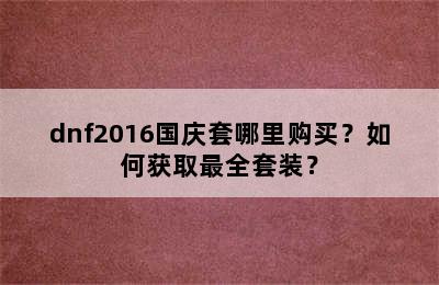 dnf2016国庆套哪里购买？如何获取最全套装？