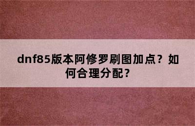 dnf85版本阿修罗刷图加点？如何合理分配？