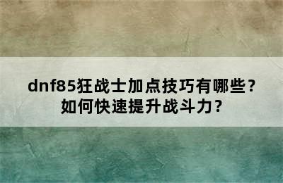 dnf85狂战士加点技巧有哪些？如何快速提升战斗力？