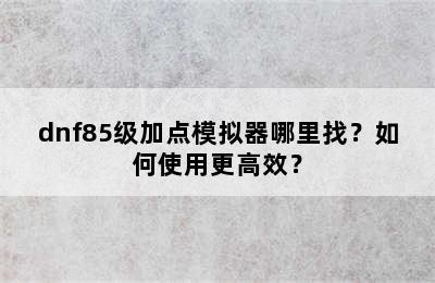 dnf85级加点模拟器哪里找？如何使用更高效？