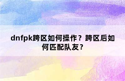 dnfpk跨区如何操作？跨区后如何匹配队友？