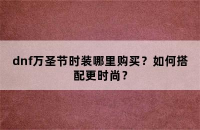 dnf万圣节时装哪里购买？如何搭配更时尚？