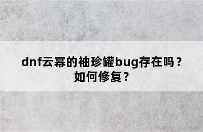 dnf云幂的袖珍罐bug存在吗？如何修复？