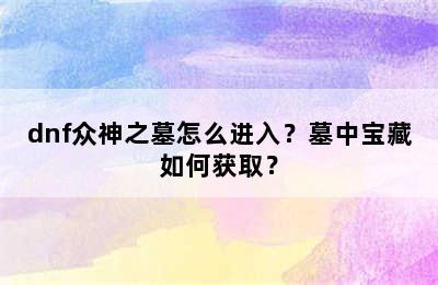 dnf众神之墓怎么进入？墓中宝藏如何获取？