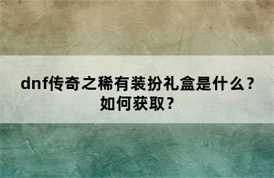 dnf传奇之稀有装扮礼盒是什么？如何获取？