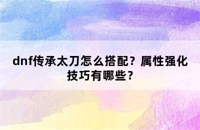 dnf传承太刀怎么搭配？属性强化技巧有哪些？