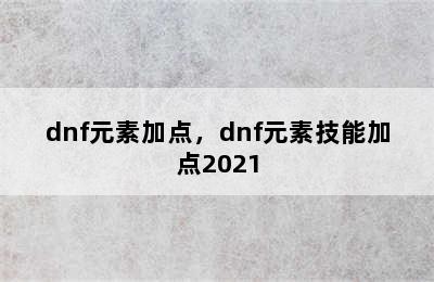 dnf元素加点，dnf元素技能加点2021