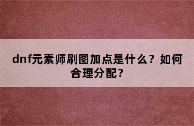 dnf元素师刷图加点是什么？如何合理分配？