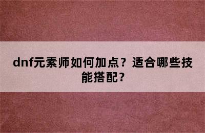 dnf元素师如何加点？适合哪些技能搭配？