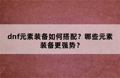 dnf元素装备如何搭配？哪些元素装备更强势？