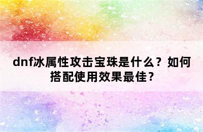 dnf冰属性攻击宝珠是什么？如何搭配使用效果最佳？