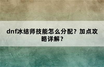 dnf冰结师技能怎么分配？加点攻略详解？