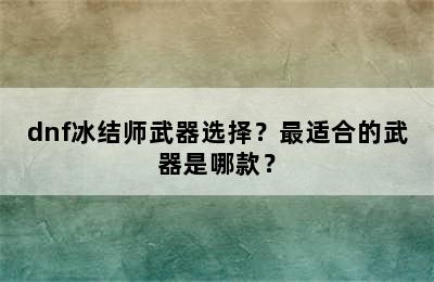 dnf冰结师武器选择？最适合的武器是哪款？