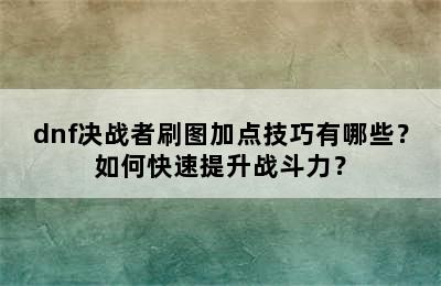 dnf决战者刷图加点技巧有哪些？如何快速提升战斗力？