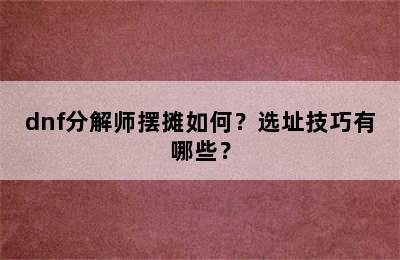 dnf分解师摆摊如何？选址技巧有哪些？