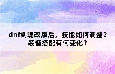 dnf剑魂改版后，技能如何调整？装备搭配有何变化？