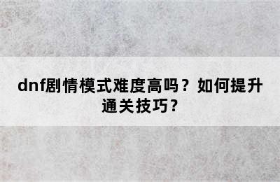 dnf剧情模式难度高吗？如何提升通关技巧？