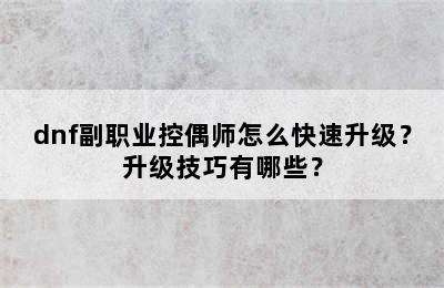 dnf副职业控偶师怎么快速升级？升级技巧有哪些？