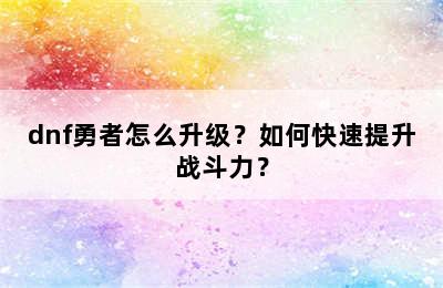 dnf勇者怎么升级？如何快速提升战斗力？