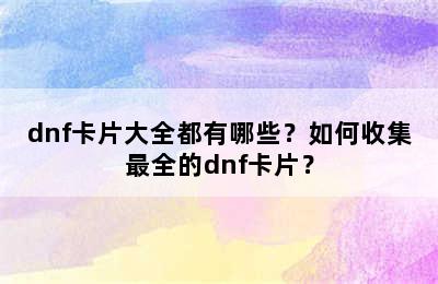 dnf卡片大全都有哪些？如何收集最全的dnf卡片？