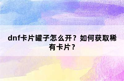 dnf卡片罐子怎么开？如何获取稀有卡片？