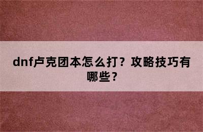 dnf卢克团本怎么打？攻略技巧有哪些？