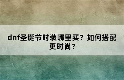 dnf圣诞节时装哪里买？如何搭配更时尚？