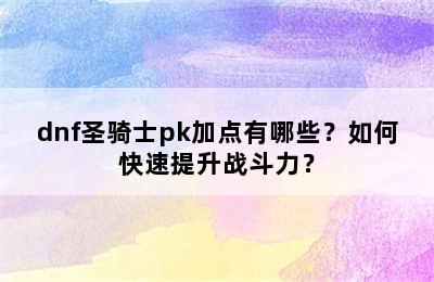 dnf圣骑士pk加点有哪些？如何快速提升战斗力？